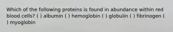 Which of the following proteins is found in abundance within red blood cells? ( ) albumin ( ) hemoglobin ( ) globulin ( ) fibrinogen ( ) myoglobin