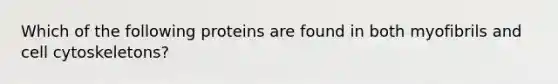 Which of the following proteins are found in both myofibrils and cell cytoskeletons?