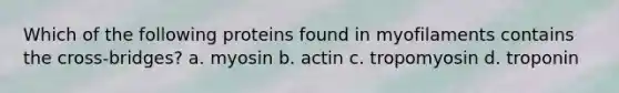 Which of the following proteins found in myofilaments contains the cross-bridges? a. myosin b. actin c. tropomyosin d. troponin