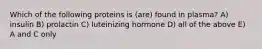 Which of the following proteins is (are) found in plasma? A) insulin B) prolactin C) luteinizing hormone D) all of the above E) A and C only