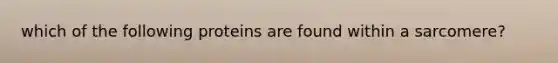 which of the following proteins are found within a sarcomere?