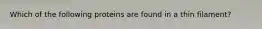 Which of the following proteins are found in a thin filament?