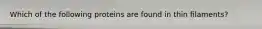 Which of the following proteins are found in thin filaments?