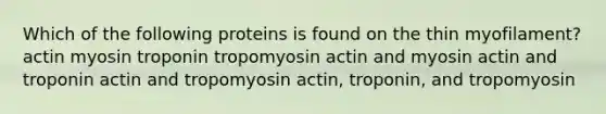 Which of the following proteins is found on the thin myofilament? actin myosin troponin tropomyosin actin and myosin actin and troponin actin and tropomyosin actin, troponin, and tropomyosin