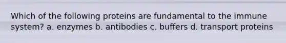 Which of the following proteins are fundamental to the immune system? a. enzymes b. antibodies c. buffers d. transport proteins