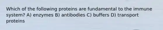 Which of the following proteins are fundamental to the immune system? A) enzymes B) antibodies C) buffers D) transport proteins