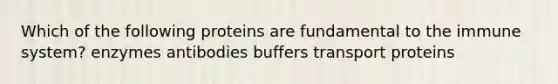 Which of the following proteins are fundamental to the immune system? enzymes antibodies buffers transport proteins