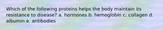 Which of the following proteins helps the body maintain its resistance to disease? a. ​hormones b. ​hemoglobin c. ​collagen d. ​albumin e. ​antibodies