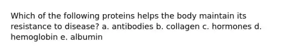 Which of the following proteins helps the body maintain its resistance to disease? a. antibodies b. collagen c. hormones d. hemoglobin e. albumin