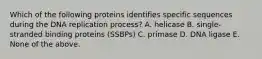 Which of the following proteins identifies specific sequences during the DNA replication process? A. helicase B. single-stranded binding proteins (SSBPs) C. primase D. DNA ligase E. None of the above.