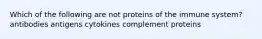 Which of the following are not proteins of the immune system? antibodies antigens cytokines complement proteins