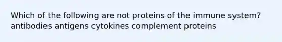 Which of the following are not proteins of the immune system? antibodies antigens cytokines complement proteins