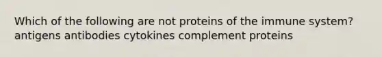 Which of the following are not proteins of the immune system? antigens antibodies cytokines complement proteins