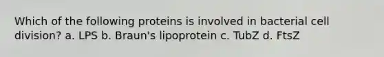 Which of the following proteins is involved in bacterial cell division? a. LPS b. Braun's lipoprotein c. TubZ d. FtsZ