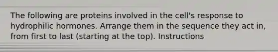 The following are proteins involved in the cell's response to hydrophilic hormones. Arrange them in the sequence they act in, from first to last (starting at the top). Instructions