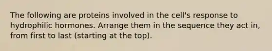 The following are proteins involved in the cell's response to hydrophilic hormones. Arrange them in the sequence they act in, from first to last (starting at the top).
