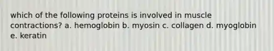 which of the following proteins is involved in muscle contractions? a. hemoglobin b. myosin c. collagen d. myoglobin e. keratin