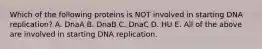 Which of the following proteins is NOT involved in starting DNA replication? A. DnaA B. DnaB C. DnaC D. HU E. All of the above are involved in starting DNA replication.