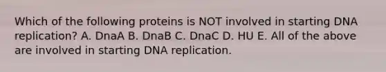 Which of the following proteins is NOT involved in starting DNA replication? A. DnaA B. DnaB C. DnaC D. HU E. All of the above are involved in starting DNA replication.