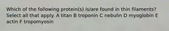 Which of the following protein(s) is/are found in thin filaments? Select all that apply. A titan B troponin C nebulin D myoglobin E actin F tropomyosin