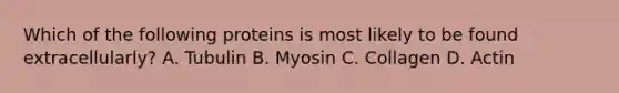 Which of the following proteins is most likely to be found extracellularly? A. Tubulin B. Myosin C. Collagen D. Actin