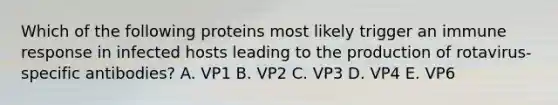 Which of the following proteins most likely trigger an immune response in infected hosts leading to the production of rotavirus-specific antibodies? A. VP1 B. VP2 C. VP3 D. VP4 E. VP6