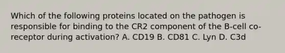 Which of the following proteins located on the pathogen is responsible for binding to the CR2 component of the B-cell co-receptor during activation? A. CD19 B. CD81 C. Lyn D. C3d