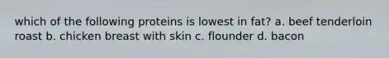 which of the following proteins is lowest in fat? a. beef tenderloin roast b. chicken breast with skin c. flounder d. bacon