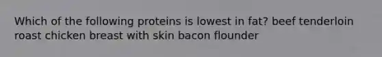 Which of the following proteins is lowest in fat? beef tenderloin roast chicken breast with skin bacon flounder