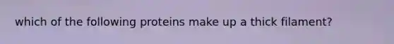 which of the following proteins make up a thick filament?