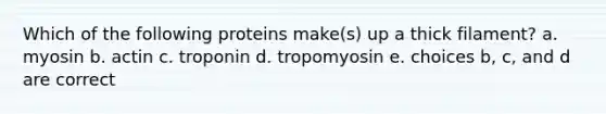 Which of the following proteins make(s) up a thick filament? a. myosin b. actin c. troponin d. tropomyosin e. choices b, c, and d are correct