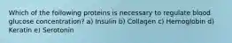 Which of the following proteins is necessary to regulate blood glucose concentration? a) Insulin b) Collagen c) Hemoglobin d) Keratin e) Serotonin