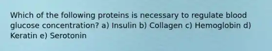 Which of the following proteins is necessary to regulate blood glucose concentration? a) Insulin b) Collagen c) Hemoglobin d) Keratin e) Serotonin