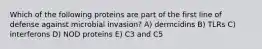 Which of the following proteins are part of the first line of defense against microbial invasion? A) dermcidins B) TLRs C) interferons D) NOD proteins E) C3 and C5