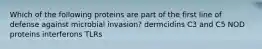 Which of the following proteins are part of the first line of defense against microbial invasion? dermcidins C3 and C5 NOD proteins interferons TLRs