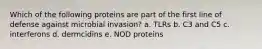 Which of the following proteins are part of the first line of defense against microbial invasion? a. TLRs b. C3 and C5 c. interferons d. dermcidins e. NOD proteins