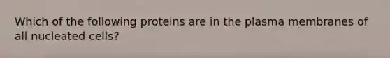 Which of the following proteins are in the plasma membranes of all nucleated cells?