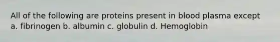 All of the following are proteins present in blood plasma except a. fibrinogen b. albumin c. globulin d. Hemoglobin