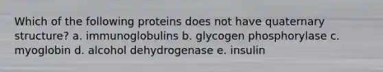 Which of the following proteins does not have quaternary structure? a. immunoglobulins b. glycogen phosphorylase c. myoglobin d. alcohol dehydrogenase e. insulin