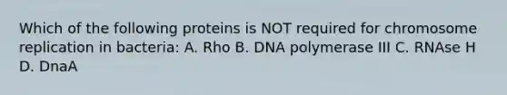 Which of the following proteins is NOT required for chromosome replication in bacteria: A. Rho B. DNA polymerase III C. RNAse H D. DnaA