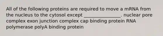 All of the following proteins are required to move a mRNA from the nucleus to the cytosol except ________________. nuclear pore complex exon junction complex cap binding protein RNA polymerase polyA binding protein