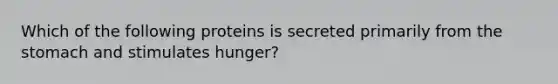 Which of the following proteins is secreted primarily from <a href='https://www.questionai.com/knowledge/kLccSGjkt8-the-stomach' class='anchor-knowledge'>the stomach</a> and stimulates hunger?