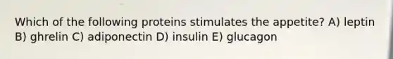 Which of the following proteins stimulates the appetite? A) leptin B) ghrelin C) adiponectin D) insulin E) glucagon