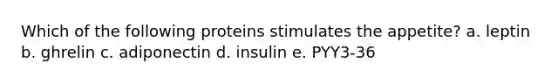 Which of the following proteins stimulates the appetite? a. leptin b. ghrelin c. adiponectin d. insulin e. PYY3-36