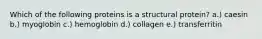 Which of the following proteins is a structural protein? a.) caesin b.) myoglobin c.) hemoglobin d.) collagen e.) transferritin