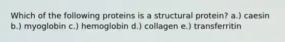 Which of the following proteins is a structural protein? a.) caesin b.) myoglobin c.) hemoglobin d.) collagen e.) transferritin