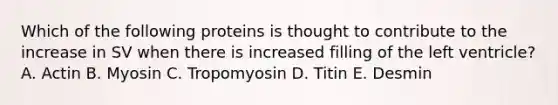 Which of the following proteins is thought to contribute to the increase in SV when there is increased filling of the left ventricle? A. Actin B. Myosin C. Tropomyosin D. Titin E. Desmin