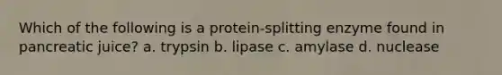 Which of the following is a protein-splitting enzyme found in pancreatic juice? a. trypsin b. lipase c. amylase d. nuclease