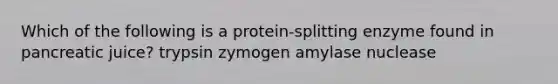 Which of the following is a protein-splitting enzyme found in pancreatic juice? trypsin zymogen amylase nuclease