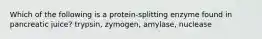 Which of the following is a protein-splitting enzyme found in pancreatic juice? trypsin, zymogen, amylase, nuclease